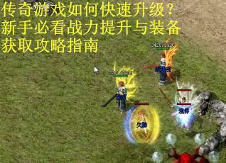 传奇游戏如何快速升级？新手必看战力提升与装备获取攻略指南