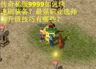 传奇私服9999如何快速刷装备？最强职业选择与升级技巧有哪些？