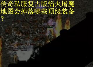 传奇私服复古版焰火屠魔地图会掉落哪些顶级装备？